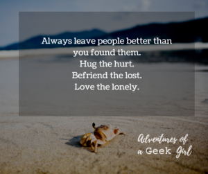 Always leave people people better than you found them. Hug the hurt. Befriend the lost. Love the lonely.