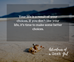 Your life is a result of your choices. If you don't like your life, it's time to make some better choices.