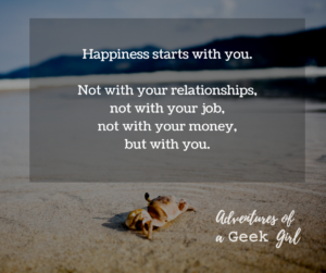 Happiness starts with you. Not with your relationships, not with your job, not with your money, but with you.