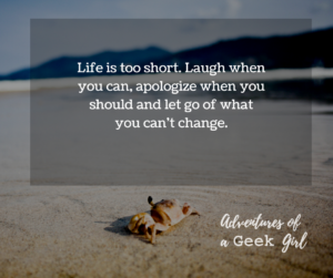 Life is too short. Laugh when you can, apologize when you should and let go of what you can't change.