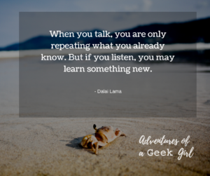 When you talk, you are only repeating what you already know. But if you listen, you may learn something new. -Dalai Lama