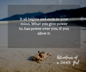 It all begins and ends in your mind. What you give power to, has power over you, if you allow it.