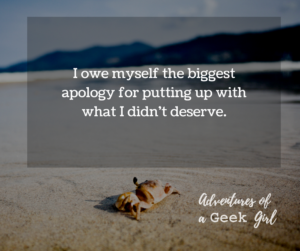 I owe myself the biggest apology for putting up with what I didn't deserve.