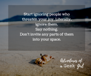 Start ignoring people who threaten your joy. Literally, ignore them. Say nothing. Don't invite any parts of them into your space.