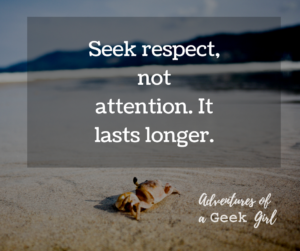 Seek respect, not attention. It lasts longer.