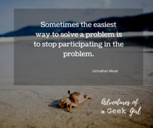 Sometimes the easiest way to solve a problem is to stop participating in the problem -Johnathan Mead