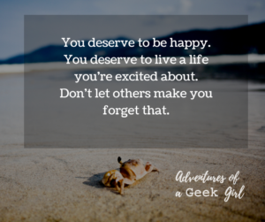 You deserve to be happy. You deserve to live a life you're excited about. Don't let others make you forget that.